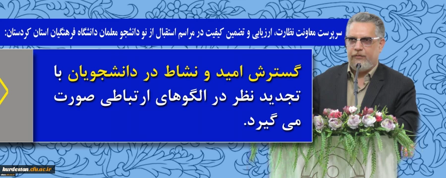 سرپرست معاونت نظارت، ارزیابی و تضمین کیفیت در مراسم استقبال از نو دانشجو معلمان دانشگاه فرهنگیان استان کردستان:

گسترش امید و نشاط در دانشجویان با تجدید نظر در الگوهای ارتباطی صورت می گیرد 2